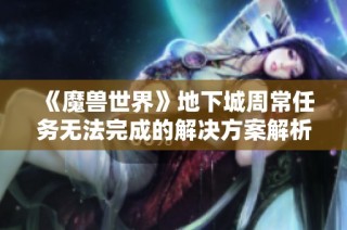 《魔兽世界》地下城周常任务无法完成的解决方案解析