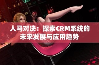 人马对决：探索CRM系统的未来发展与应用趋势