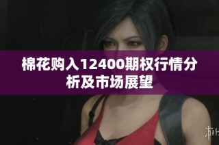 棉花购入12400期权行情分析及市场展望