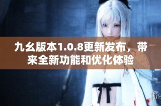 九幺版本1.0.8更新发布，带来全新功能和优化体验