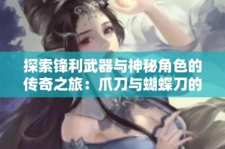探索锋利武器与神秘角色的传奇之旅：爪刀与蝴蝶刀的背后故事