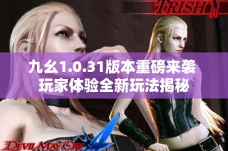 九幺1.0.31版本重磅来袭 玩家体验全新玩法揭秘