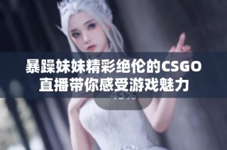 暴躁妹妹精彩绝伦的CSGO直播带你感受游戏魅力