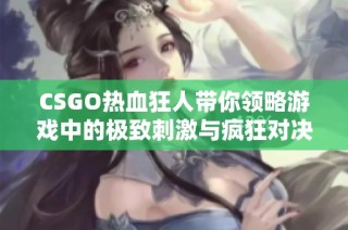 CSGO热血狂人带你领略游戏中的极致刺激与疯狂对决