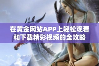 在黄金网站APP上轻松观看和下载精彩视频的全攻略