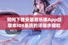 如何下载安装芭乐视App旧版本iOS系统的详细步骤和技巧