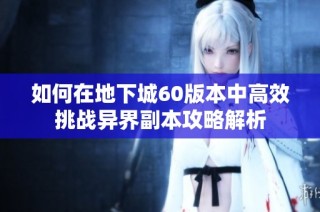 如何在地下城60版本中高效挑战异界副本攻略解析