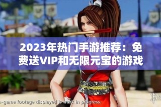 2023年热门手游推荐：免费送VIP和无限元宝的游戏排行榜一览