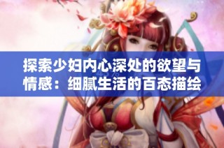 探索少妇内心深处的欲望与情感：细腻生活的百态描绘