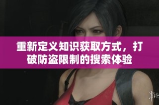 重新定义知识获取方式，打破防盗限制的搜索体验