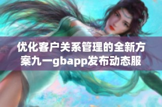 优化客户关系管理的全新方案九一gbapp发布动态服务平台