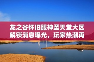 龙之谷怀旧服神圣天堂大区解锁消息曝光，玩家热潮再起！