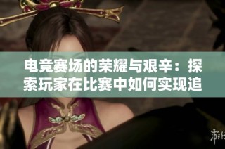 电竞赛场的荣耀与艰辛：探索玩家在比赛中如何实现追梦与坚持价值的故事