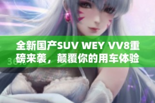 全新国产SUV WEY VV8重磅来袭，颠覆你的用车体验