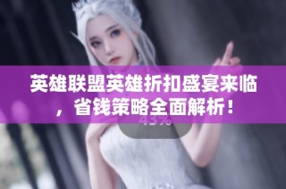 英雄联盟英雄折扣盛宴来临，省钱策略全面解析！
