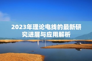 2023年理论电线的最新研究进展与应用解析