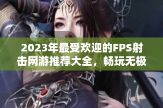 2023年最受欢迎的FPS射击网游推荐大全，畅玩无极限