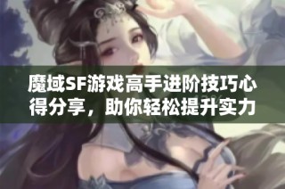 魔域SF游戏高手进阶技巧心得分享，助你轻松提升实力