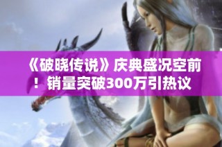 《破晓传说》庆典盛况空前！销量突破300万引热议