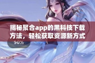 揭秘聚合app的黑科技下载方法，轻松获取资源新方式