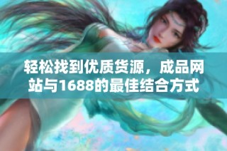 轻松找到优质货源，成品网站与1688的最佳结合方式