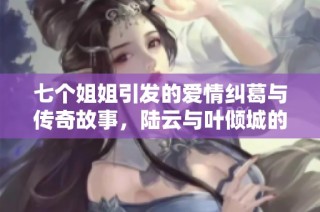 七个姐姐引发的爱情纠葛与传奇故事，陆云与叶倾城的命运交织