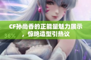 CF孙尚香的正能量魅力展示，惊艳造型引热议