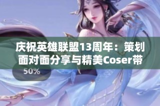 庆祝英雄联盟13周年：策划面对面分享与精美Coser带来的惊喜活动
