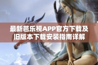 最新芭乐视APP官方下载及旧版本下载安装指南详解