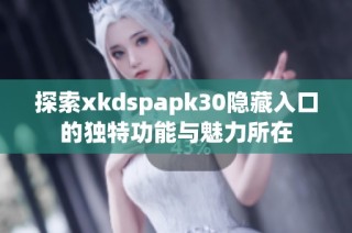 探索xkdspapk30隐藏入口的独特功能与魅力所在