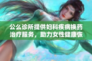 公么诊所提供妇科疾病换药治疗服务，助力女性健康恢复