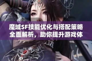 魔域SF技能优化与搭配策略全面解析，助你提升游戏体验