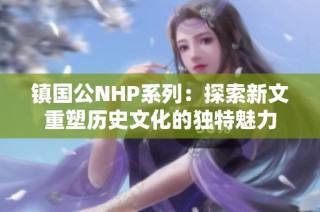 镇国公NHP系列：探索新文重塑历史文化的独特魅力