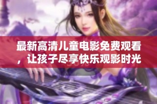 最新高清儿童电影免费观看，让孩子尽享快乐观影时光