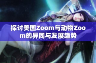 探讨美国Zoom与动物Zoom的异同与发展趋势