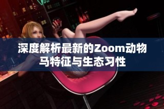 深度解析最新的Zoom动物马特征与生态习性