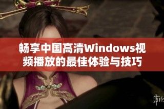 畅享中国高清Windows视频播放的最佳体验与技巧