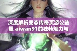 深度解析变态传奇页游公益服 aiwan91的独特魅力与游戏玩法体验