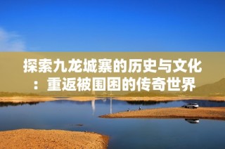 探索九龙城寨的历史与文化：重返被围困的传奇世界