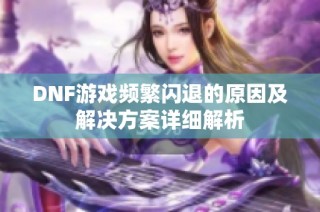 DNF游戏频繁闪退的原因及解决方案详细解析