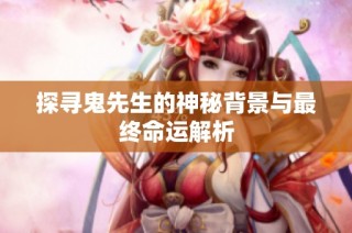 探寻鬼先生的神秘背景与最终命运解析