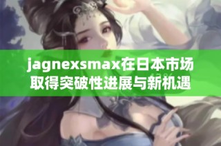 jagnexsmax在日本市场取得突破性进展与新机遇