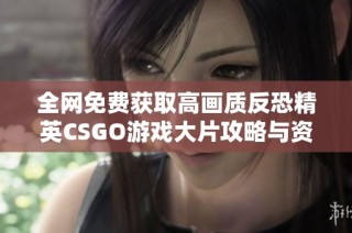 全网免费获取高画质反恐精英CSGO游戏大片攻略与资源