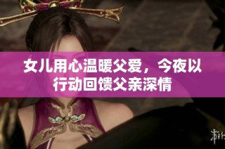 女儿用心温暖父爱，今夜以行动回馈父亲深情