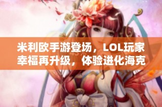 米利欧手游登场，LOL玩家幸福再升级，体验进化海克斯的魅力