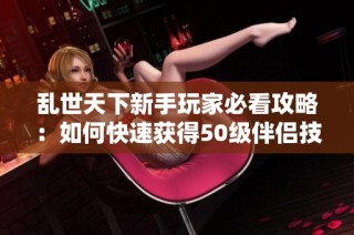 乱世天下新手玩家必看攻略：如何快速获得50级伴侣技巧