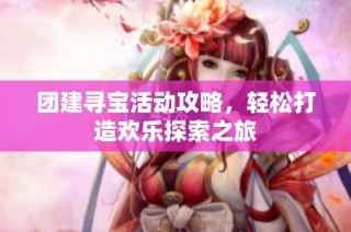 团建寻宝活动攻略，轻松打造欢乐探索之旅