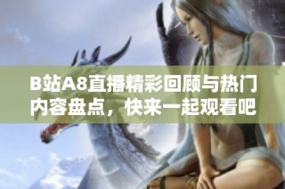 B站A8直播精彩回顾与热门内容盘点，快来一起观看吧！