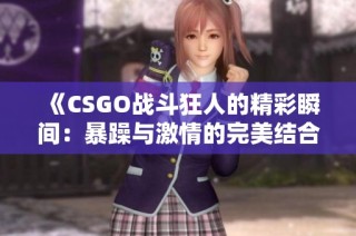 《CSGO战斗狂人的精彩瞬间：暴躁与激情的完美结合》