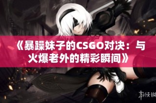 《暴躁妹子的CSGO对决：与火爆老外的精彩瞬间》